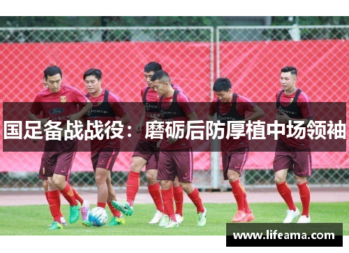 国足备战战役：磨砺后防厚植中场领袖