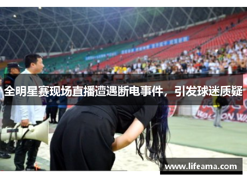 全明星赛现场直播遭遇断电事件，引发球迷质疑