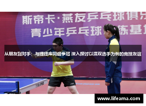 从朋友到对手：与提提库同组争冠 深入探讨以混双选手为例的竞技友谊