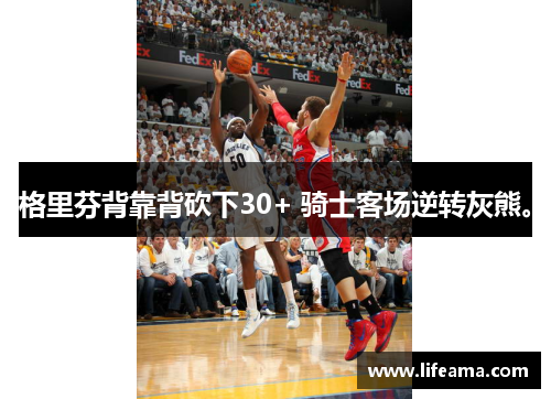 格里芬背靠背砍下30+ 骑士客场逆转灰熊。