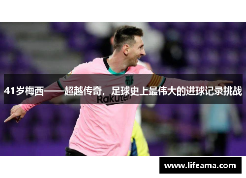 41岁梅西——超越传奇，足球史上最伟大的进球记录挑战