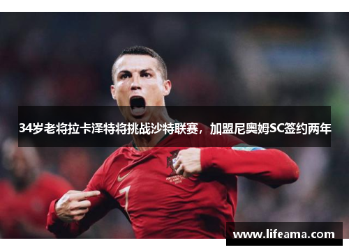 34岁老将拉卡泽特将挑战沙特联赛，加盟尼奥姆SC签约两年