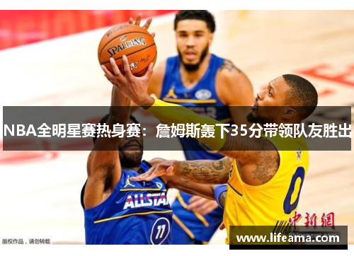 NBA全明星赛热身赛：詹姆斯轰下35分带领队友胜出