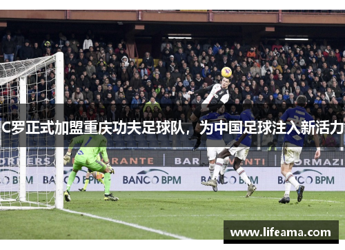 C罗正式加盟重庆功夫足球队，为中国足球注入新活力