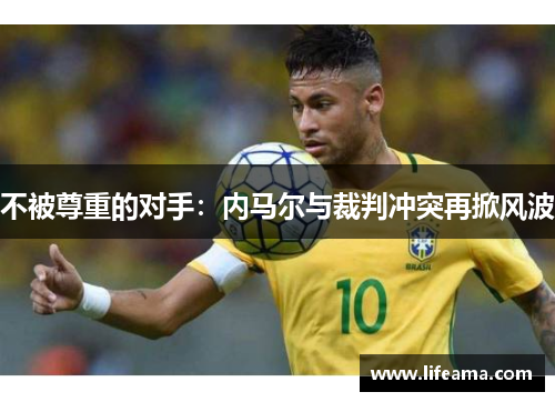 不被尊重的对手：内马尔与裁判冲突再掀风波